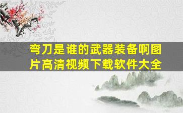 弯刀是谁的武器装备啊图片高清视频下载软件大全