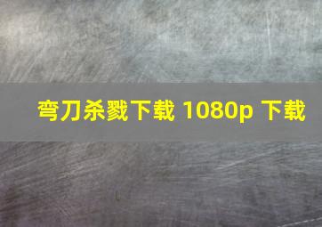 弯刀杀戮下载 1080p 下载