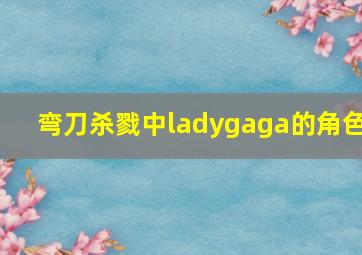 弯刀杀戮中ladygaga的角色