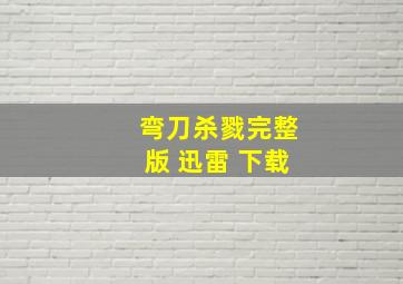 弯刀杀戮完整版 迅雷 下载