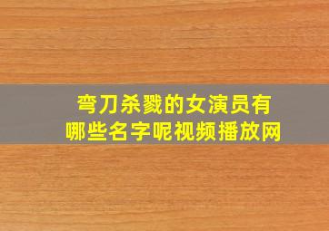 弯刀杀戮的女演员有哪些名字呢视频播放网