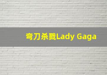 弯刀杀戮Lady Gaga