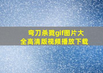 弯刀杀戮gif图片大全高清版视频播放下载