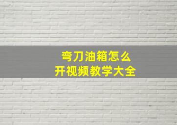 弯刀油箱怎么开视频教学大全