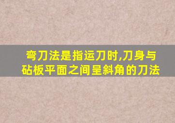 弯刀法是指运刀时,刀身与砧板平面之间呈斜角的刀法