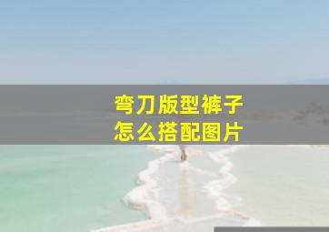 弯刀版型裤子怎么搭配图片