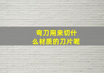 弯刀用来切什么材质的刀片呢