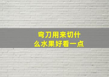 弯刀用来切什么水果好看一点