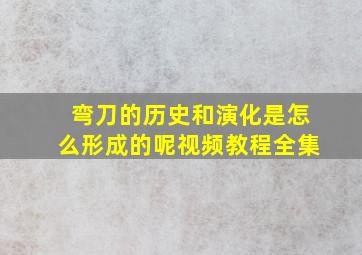 弯刀的历史和演化是怎么形成的呢视频教程全集