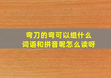 弯刀的弯可以组什么词语和拼音呢怎么读呀