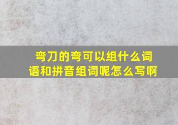 弯刀的弯可以组什么词语和拼音组词呢怎么写啊