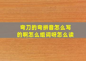 弯刀的弯拼音怎么写的啊怎么组词呀怎么读