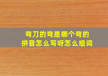 弯刀的弯是哪个弯的拼音怎么写呀怎么组词