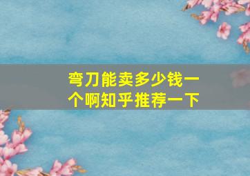 弯刀能卖多少钱一个啊知乎推荐一下