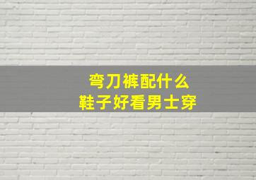 弯刀裤配什么鞋子好看男士穿