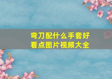 弯刀配什么手套好看点图片视频大全