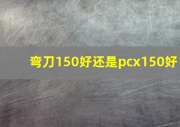 弯刀150好还是pcx150好