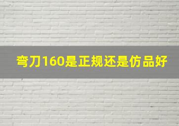 弯刀160是正规还是仿品好