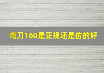 弯刀160是正规还是仿的好