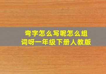 弯字怎么写呢怎么组词呀一年级下册人教版