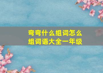 弯弯什么组词怎么组词语大全一年级