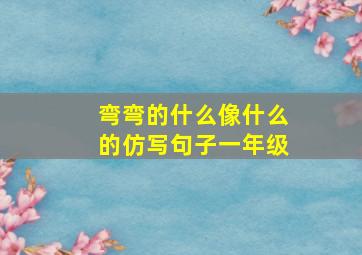 弯弯的什么像什么的仿写句子一年级