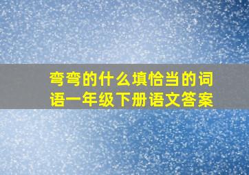 弯弯的什么填恰当的词语一年级下册语文答案