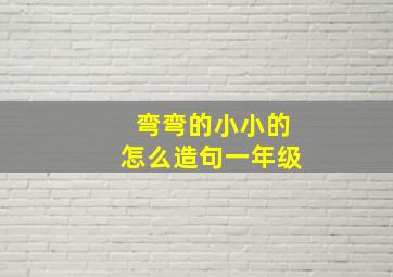 弯弯的小小的怎么造句一年级