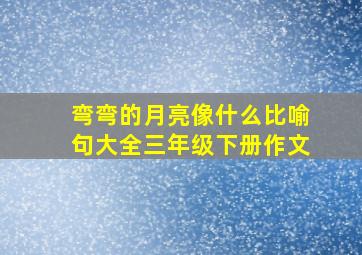 弯弯的月亮像什么比喻句大全三年级下册作文