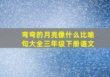 弯弯的月亮像什么比喻句大全三年级下册语文