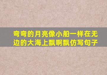 弯弯的月亮像小船一样在无边的大海上飘啊飘仿写句子