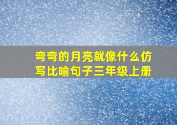 弯弯的月亮就像什么仿写比喻句子三年级上册