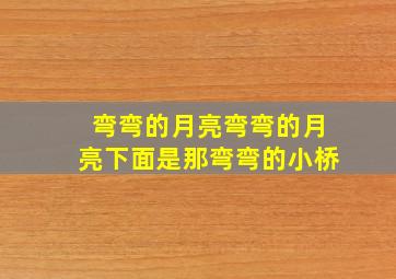 弯弯的月亮弯弯的月亮下面是那弯弯的小桥