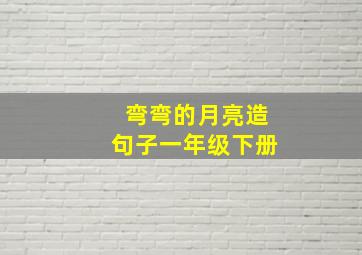 弯弯的月亮造句子一年级下册