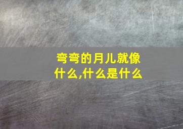 弯弯的月儿就像什么,什么是什么