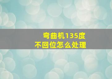 弯曲机135度不回位怎么处理