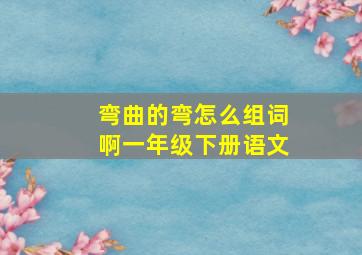 弯曲的弯怎么组词啊一年级下册语文