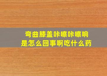 弯曲膝盖咔嚓咔嚓响是怎么回事啊吃什么药