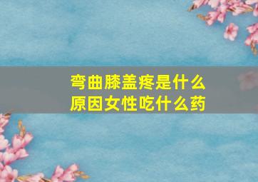 弯曲膝盖疼是什么原因女性吃什么药