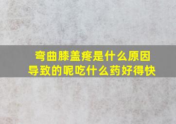 弯曲膝盖疼是什么原因导致的呢吃什么药好得快