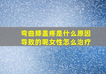 弯曲膝盖疼是什么原因导致的呢女性怎么治疗