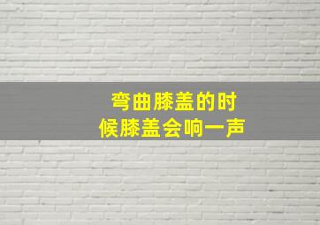 弯曲膝盖的时候膝盖会响一声