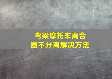 弯梁摩托车离合器不分离解决方法