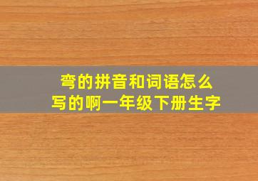 弯的拼音和词语怎么写的啊一年级下册生字