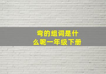 弯的组词是什么呢一年级下册