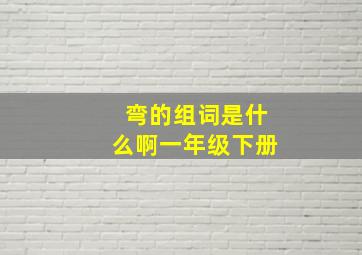 弯的组词是什么啊一年级下册