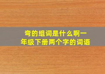 弯的组词是什么啊一年级下册两个字的词语