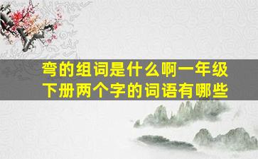 弯的组词是什么啊一年级下册两个字的词语有哪些