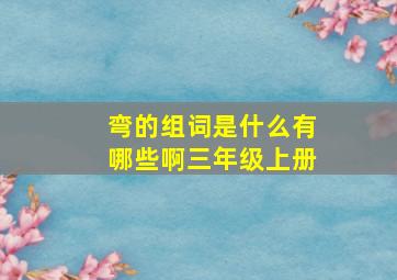 弯的组词是什么有哪些啊三年级上册