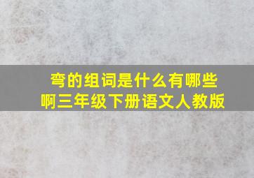 弯的组词是什么有哪些啊三年级下册语文人教版